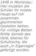 1948 in Montenau: Hier mussten die Schüler ihr müdes Haupt auf roh zusammen gezimmerten Gestellen betten. Für richtige Betten fehlte damals das Geld, ebenso für Schultische, die auch „in Eigenregie“ gefertigt wurden. 